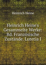 Heinrich Heine`s Gesammelte Werke: Bd. Franzsische Zustnde. Lutetia I