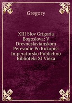 XIII Slov Grigoria Bogoslova: V Drevneslavianskom Perevodie Po Rukopisi Imperatorsko Publichno Biblioteki XI Vieka