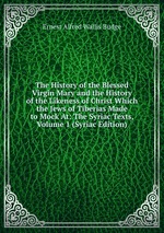 The History of the Blessed Virgin Mary and the History of the Likeness of Christ Which the Jews of Tiberias Made to Mock At: The Syriac Texts, Volume 1 (Syriac Edition)