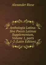 Anthologia Latina: Sive Poesis Latinae Supplementum, Volume 1, parts 1-2 (Latin Edition)