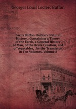 Barr`s Buffon. Buffon`s Natural History,: Containing a Theory of the Earth, a General History of Man, of the Brute Creation, and of Vegetables, . by the Translator. in Ten Volumes, Volume 8