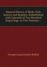 Natural History of Birds, Fish, Insects and Reptiles. Embellished with Upwards of Two Hundred Engravings. in Five Volumes. .