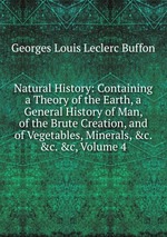 Natural History: Containing a Theory of the Earth, a General History of Man, of the Brute Creation, and of Vegetables, Minerals, &c. &c. &c, Volume 4