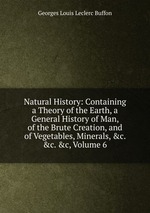 Natural History: Containing a Theory of the Earth, a General History of Man, of the Brute Creation, and of Vegetables, Minerals, &c. &c. &c, Volume 6