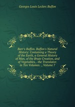 Barr`s Buffon. Buffon`s Natural History: Containing a Theory of the Earth, a General History of Man, of the Brute Creation, and of Vegetables, . the Translator. in Ten Volumes. ., Volume 7