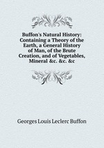 Buffon`s Natural History: Containing a Theory of the Earth, a General History of Man, of the Brute Creation, and of Vegetables, Mineral &c. &c. &c