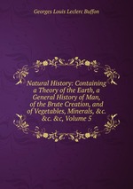 Natural History: Containing a Theory of the Earth, a General History of Man, of the Brute Creation, and of Vegetables, Minerals, &c. &c. &c, Volume 5