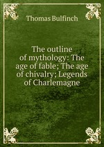 The outline of mythology: The age of fable; The age of chivalry; Legends of Charlemagne