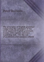 The principles of English grammar: comprising the substance of the most approved English grammars extant, with copious exercises in parsing and . : for the use of academies and common schools