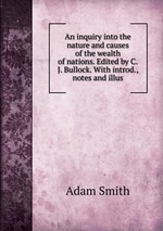 An inquiry into the nature and causes of the wealth of nations. Edited by C.J. Bullock. With introd., notes and illus