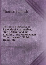 The age of chivalry; or Legends of King Arthur, "King Arthur and his knights", "The Mabinogeon", "The crusades", "Robin Hood", etc