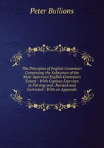 The Principles of English Grammar: Comprising the Substance of the Most Approved English Grammars Extant : With Copious Exercises in Parsing and . Revised and Corrected : With an Appendix