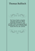 The Classic Myths in English Literature and in Art: Based Originally On Bulfinch`s "age of Fable" (1855) Accompanied by an Interpretative and . by Charles Mills Gayley New Ed., Rev. and Enl