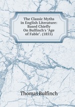 The Classic Myths in English Literature: Based Chiefly On Bulfinch`s "Age of Fable". (1855)