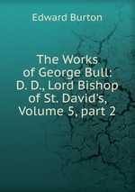 The Works of George Bull: D. D., Lord Bishop of St. David`s, Volume 5, part 2