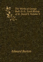 The Works of George Bull: D. D., Lord Bishop of St. David`S, Volume 3