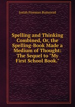 Spelling and Thinking Combined, Or, the Spelling-Book Made a Medium of Thought: The Sequel to "My First School Book."
