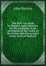 The Holy war made by Shaddai upon Diabolus: for the regaining of the metropolis of the world, or the losing and taking again of the town of Mansoul