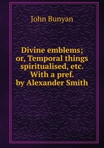 Divine emblems; or, Temporal things spiritualised, etc. With a pref. by Alexander Smith