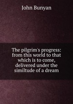 The pilgrim`s progress: from this world to that which is to come, delivered under the similtude of a dream