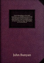 Grace abounding to the chief of sinners, in a faithful account of the life and death of John Bunyan; or, A brief relation of the exceeding mercy of God in Christ to him. Thoroughly rev. by the 8th ed