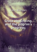Grace abounding, and the pilgrim`s progress;