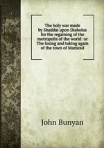 The holy war made by Shaddai upon Diabolus for the regaining of the metropolis of the world: or The losing and taking again of the town of Mansoul