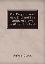 Old England and New England in a series of views taken on the spot