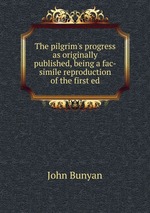 The pilgrim`s progress as originally published, being a fac-simile reproduction of the first ed