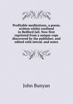 Profitable meditations, a poem; written whilst confined in Bedford Jail. Now first reprinted from a unique copy discovered by the publisher, and edited with introd. and notes