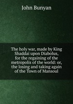 The holy war, made by King Shaddai upon Diabolus, for the regaining of the metropolis of the world: or, the losing and taking again of the Town of Mansoul