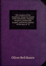 The romance of the revolution: being true stories of the adventures, romantic incidents, hairbreadth escapes, and heroic exploits of the days of `76