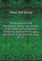 The Romance of the Revolution: Being True Stories of the Adventures, Romantic Incidents, Hairbreath Escapes, and Heroic Exploits of the Days of `76