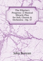 The Pilgrim`s Progress: A Musical Miracle Play for Soli, Chorus & Orchestra : Op. 37