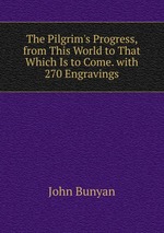 The Pilgrim`s Progress, from This World to That Which Is to Come. with 270 Engravings