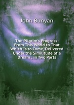 The Pilgrim`s Progress: From This World to That Which Is to Come, Delivered Under the Similitude of a Dream ; in Two Parts