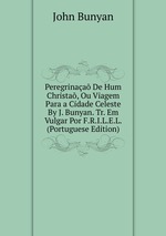 Peregrinaa De Hum Christa, Ou Viagem Para a Cidade Celeste By J. Bunyan. Tr. Em Vulgar Por F.R.I.L.E.L. (Portuguese Edition)