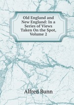 Old England and New England: In a Series of Views Taken On the Spot, Volume 2