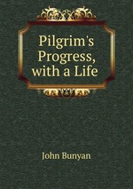 Pilgrim`s Progress, with a Life