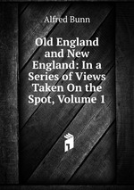 Old England and New England: In a Series of Views Taken On the Spot, Volume 1