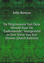 De Pelgrimsreis Van Deze Wereld Naar De Toekomende: Voorgesteld in Den Vorm Van Een Droom (Dutch Edition)