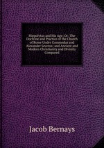 Hippolytus and His Age; Or: The Doctrine and Practice of the Church of Rome Under Commodus and Alexander Severus; and Ancient and Modern Christianity and Divinity Compared