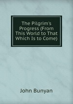 The Pilgrim`s Progress (From This World to That Which Is to Come)