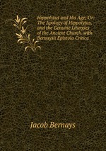 Hippolytus and His Age; Or: The Apology of Hippolytus, and the Genuine Liturgies of the Ancient Church. with Bernaysii Epistola Critica