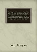 The Pilgrim`s Progress: From This World to That Which Is to Come: . Complete in Two Parts. Written by John Bunyan. the Thirty-Second Edition, . Added, the Life of the Author, by a Friend of