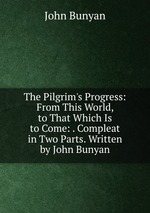 The Pilgrim`s Progress: From This World, to That Which Is to Come: . Compleat in Two Parts. Written by John Bunyan