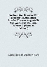 Freifrau Von Bunsen: Ein Lebensbild Aus Ihren Briefen Zusammengestellt Von Augustus J.C.Hare, Volume 1 (German Edition)