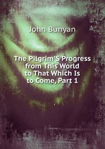 The Pilgrim`S Progress from This World to That Which Is to Come, Part 1