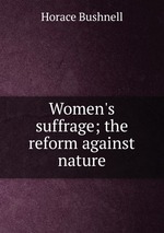 Women`s suffrage; the reform against nature
