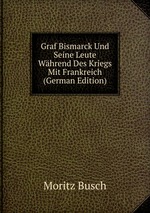 Graf Bismarck Und Seine Leute Whrend Des Kriegs Mit Frankreich (German Edition)